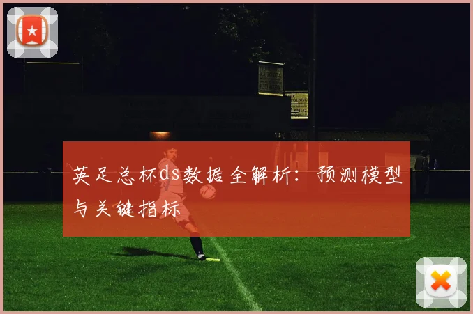 英足总杯ds数据全解析：预测模型与关键指标