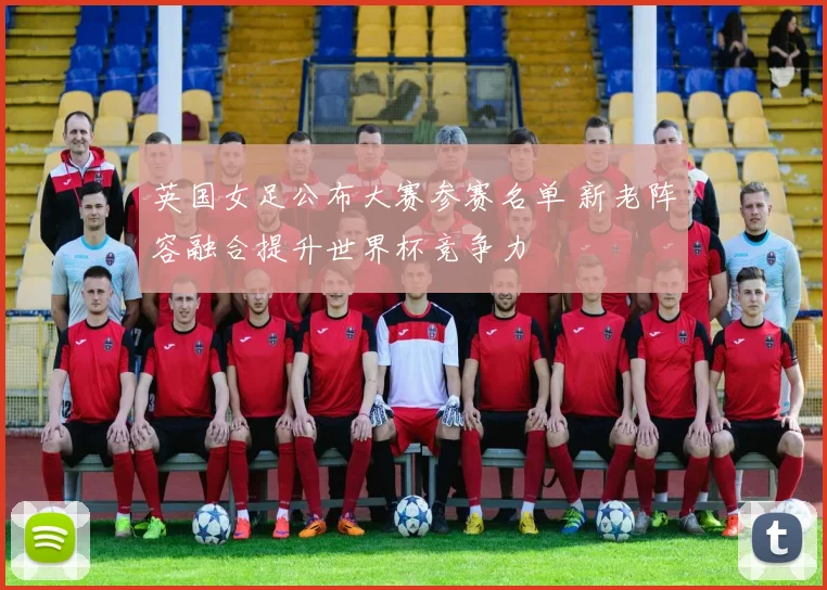 英国女足公布大赛参赛名单 新老阵容融合提升世界杯竞争力