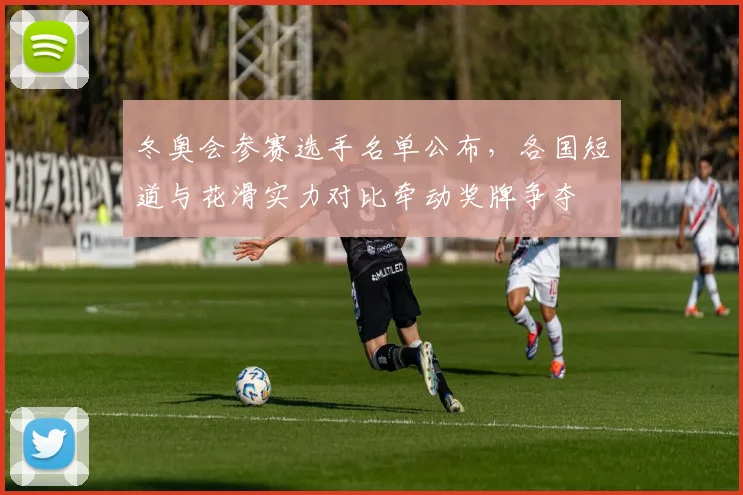 冬奥会参赛选手名单公布，各国短道与花滑实力对比牵动奖牌争夺