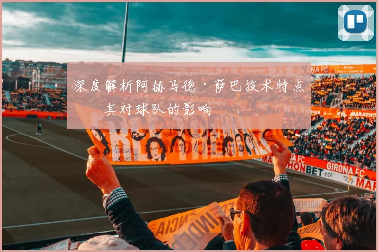 深度解析阿赫马德·萨巴技术特点及其对球队的影响
