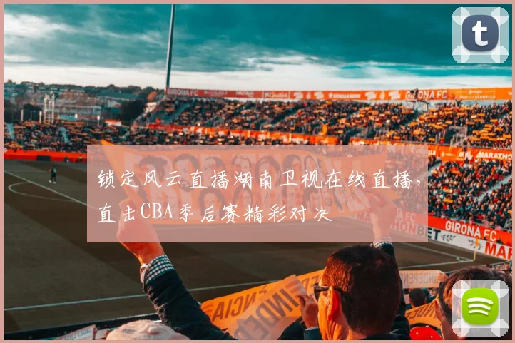 锁定风云直播湖南卫视在线直播，直击CBA季后赛精彩对决