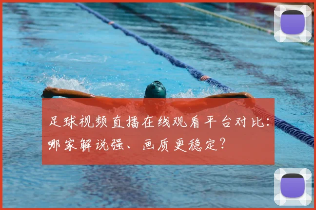 足球视频直播在线观看平台对比:哪家解说强、画质更稳定?
