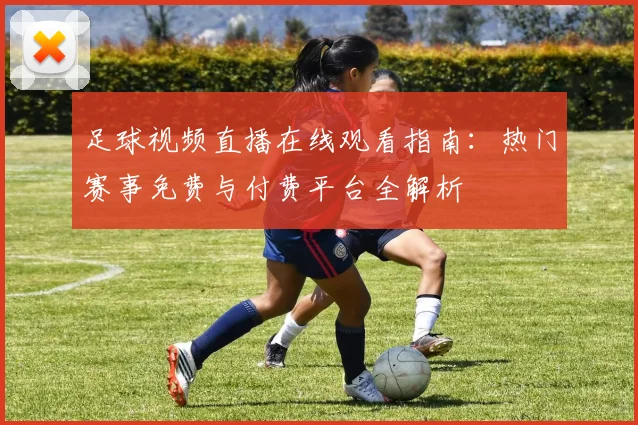 足球视频直播在线观看指南：热门赛事免费与付费平台全解析