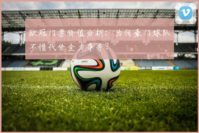 欧冠门票价值分析：为何豪门球队不惜代价全力争夺？