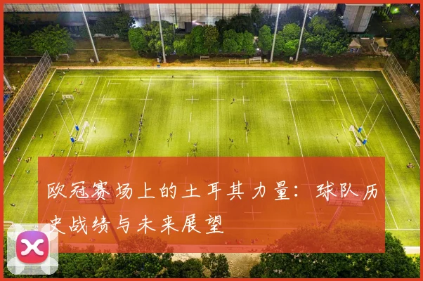 欧冠赛场上的土耳其力量：球队历史战绩与未来展望