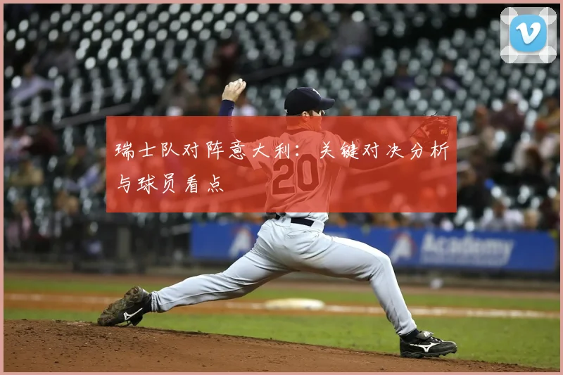 瑞士队对阵意大利：关键对决分析与球员看点