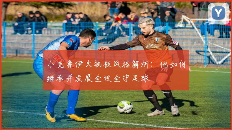 小克鲁伊夫执教风格解析：他如何继承并发展全攻全守足球