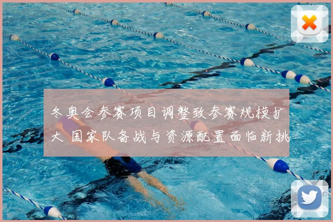 冬奥会参赛项目调整致参赛规模扩大 国家队备战与资源配置面临新挑战