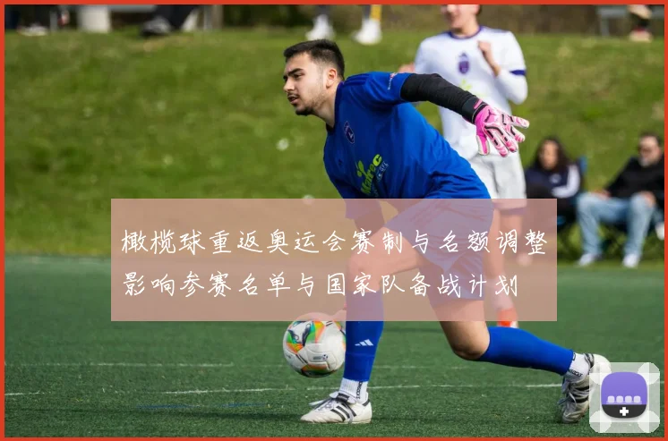 橄榄球重返奥运会赛制与名额调整影响参赛名单与国家队备战计划