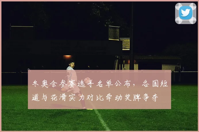 冬奥会参赛选手名单公布，各国短道与花滑实力对比牵动奖牌争夺