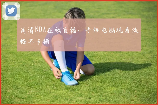 高清NBA在线直播，手机电脑观看流畅不卡顿