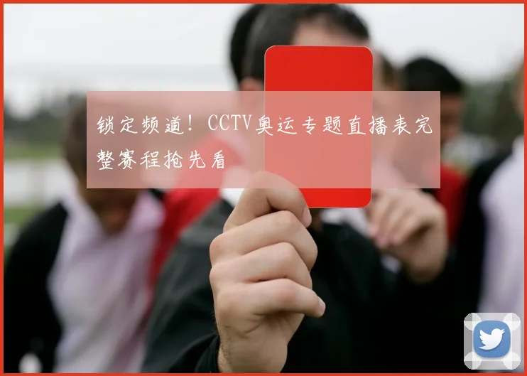 锁定频道！CCTV奥运专题直播表完整赛程抢先看