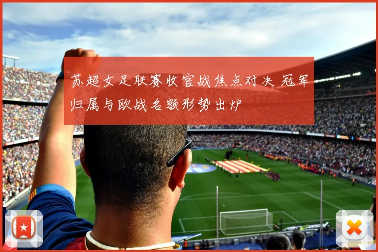 苏超女足联赛收官战焦点对决 冠军归属与欧战名额形势出炉