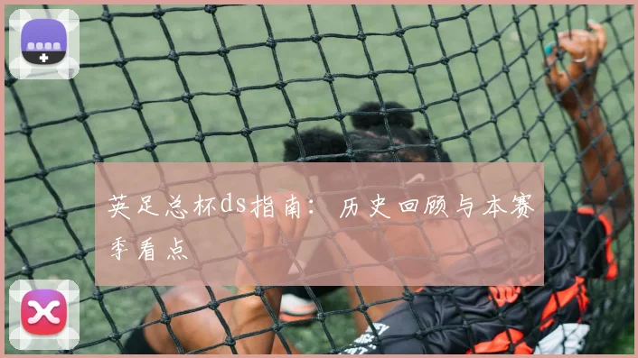 英足总杯ds指南：历史回顾与本赛季看点