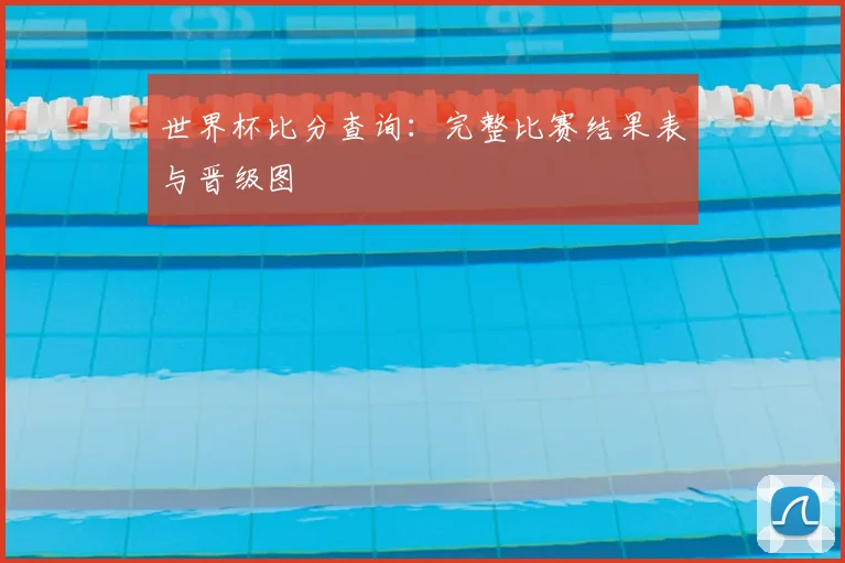 世界杯比分查询：完整比赛结果表与晋级图