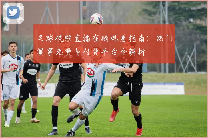 足球视频直播在线观看指南：热门赛事免费与付费平台全解析