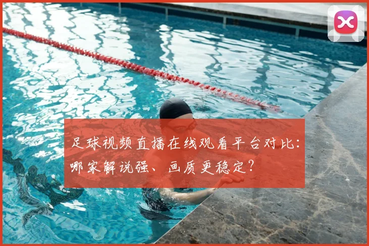 足球视频直播在线观看平台对比：哪家解说强、画质更稳定？