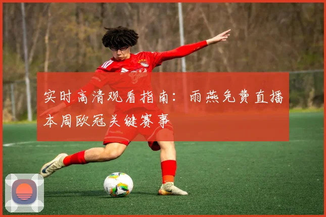 实时高清观看指南：雨燕免费直播本周欧冠关键赛事