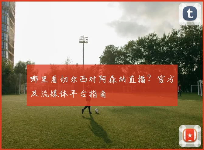 哪里看切尔西对阿森纳直播？官方及流媒体平台指南