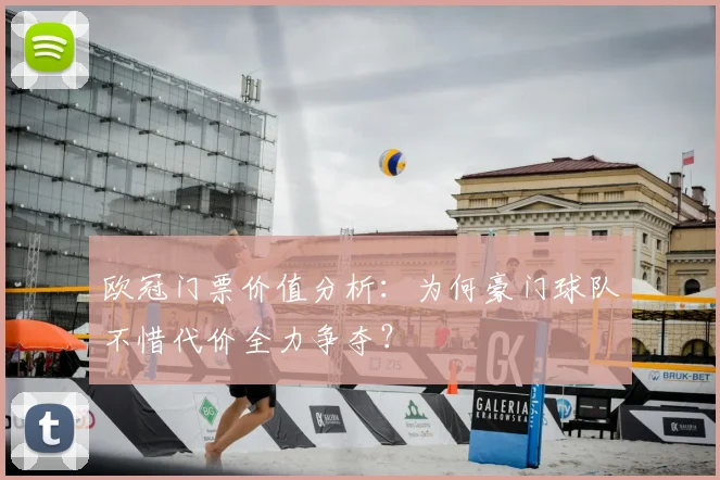 欧冠门票价值分析:为何豪门球队不惜代价全力争夺?