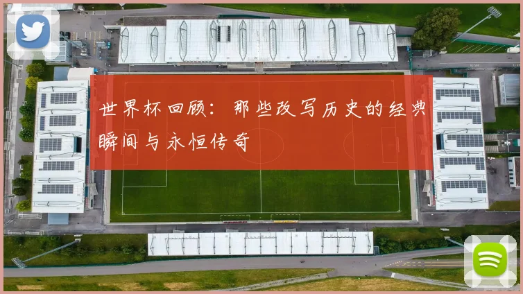世界杯回顾：那些改写历史的经典瞬间与永恒传奇