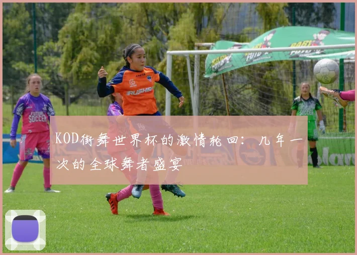 KOD街舞世界杯的激情轮回：几年一次的全球舞者盛宴