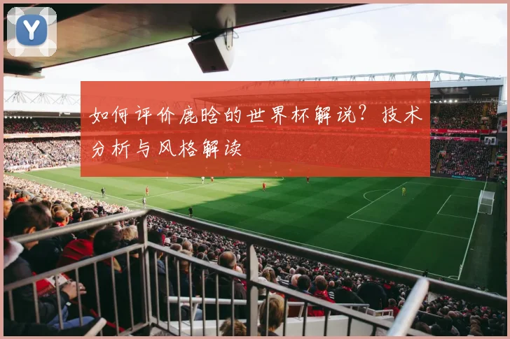 如何评价鹿晗的世界杯解说？技术分析与风格解读