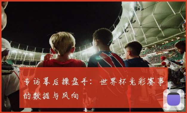 专访幕后操盘手：世界杯竞彩赛事的数据与风向