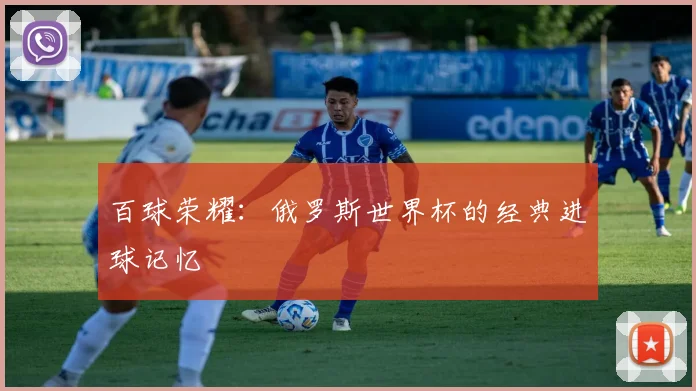 百球荣耀：俄罗斯世界杯的经典进球记忆