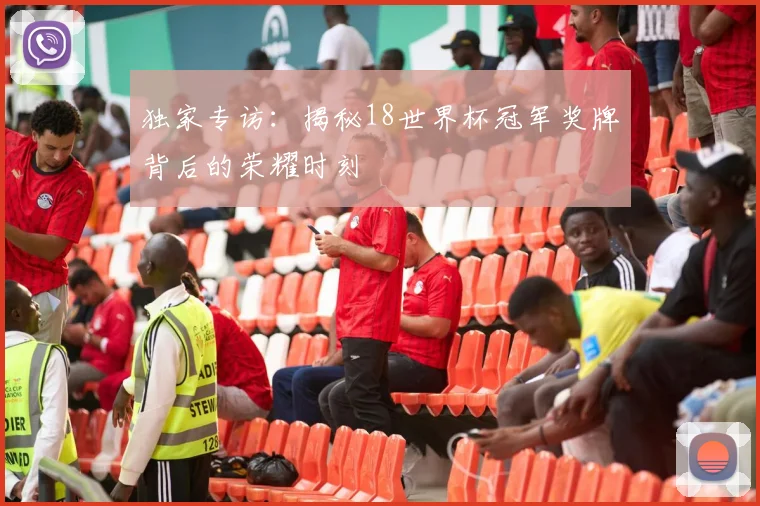 独家专访：揭秘18世界杯冠军奖牌背后的荣耀时刻