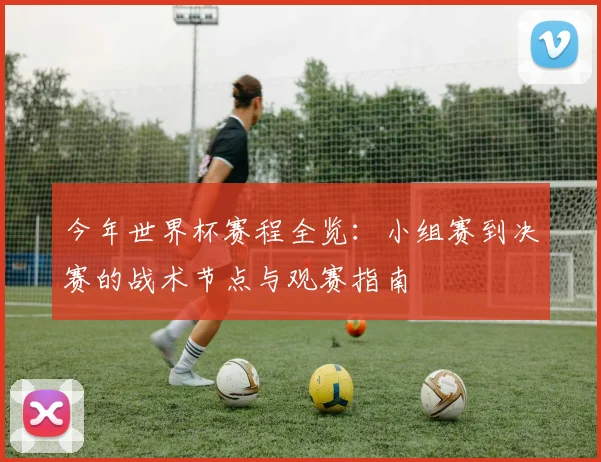 今年世界杯赛程全览：小组赛到决赛的战术节点与观赛指南