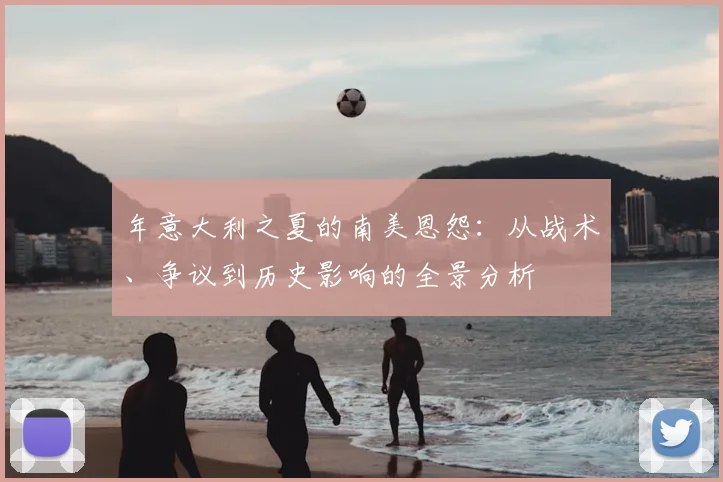 年意大利之夏的南美恩怨:从战术、争议到历史影响的全景分析