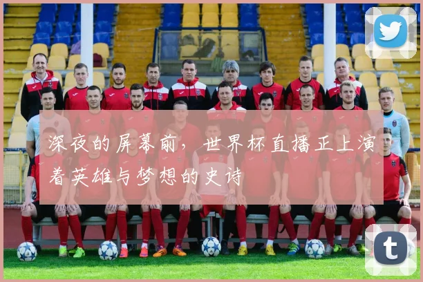 深夜的屏幕前，世界杯直播正上演着英雄与梦想的史诗