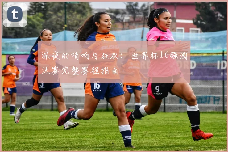 深夜的哨响与狂欢：世界杯16强淘汰赛完整赛程指南