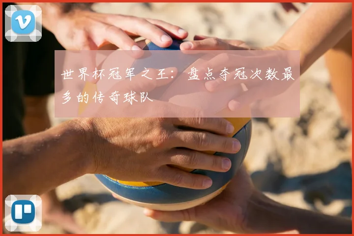 世界杯冠军之王:盘点夺冠次数最多的传奇球队