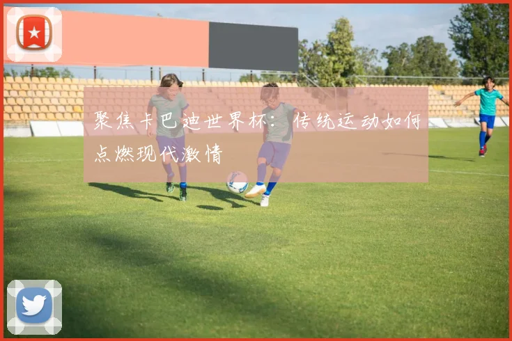 聚焦卡巴迪世界杯:传统运动如何点燃现代激情