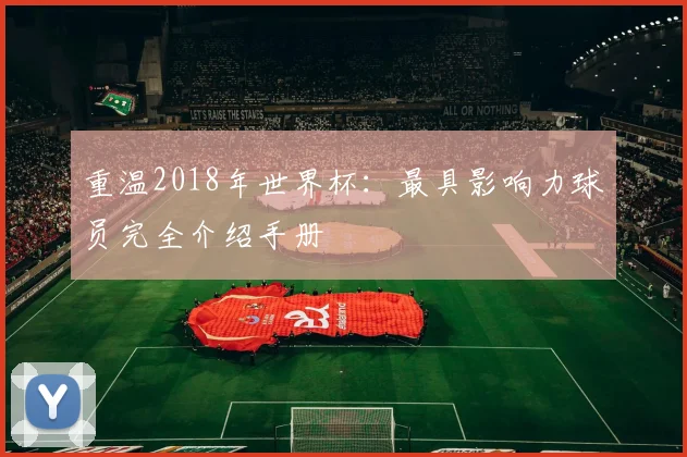 重温2018年世界杯：最具影响力球员完全介绍手册