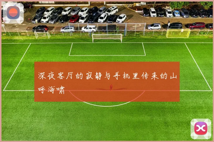 深夜客厅的寂静与手机里传来的山呼海啸