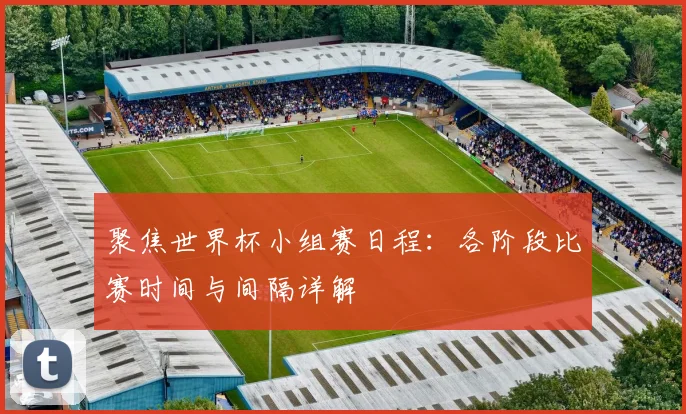 聚焦世界杯小组赛日程:各阶段比赛时间与间隔详解
