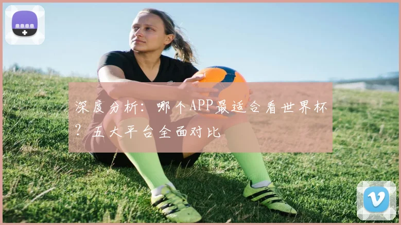 深度分析：哪个APP最适合看世界杯？五大平台全面对比