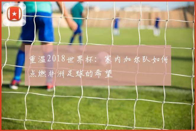 重温2018世界杯：塞内加尔队如何点燃非洲足球的希望