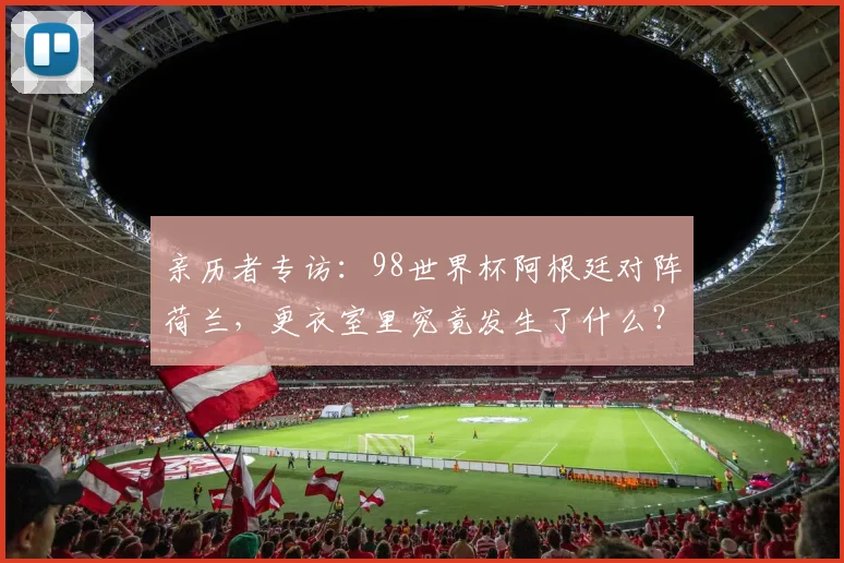 亲历者专访：98世界杯阿根廷对阵荷兰，更衣室里究竟发生了什么？