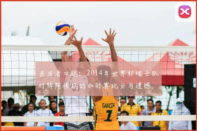 亲历者口述:2014年世界杯瑞士队对阵阿根廷的加时赛比分与遗憾