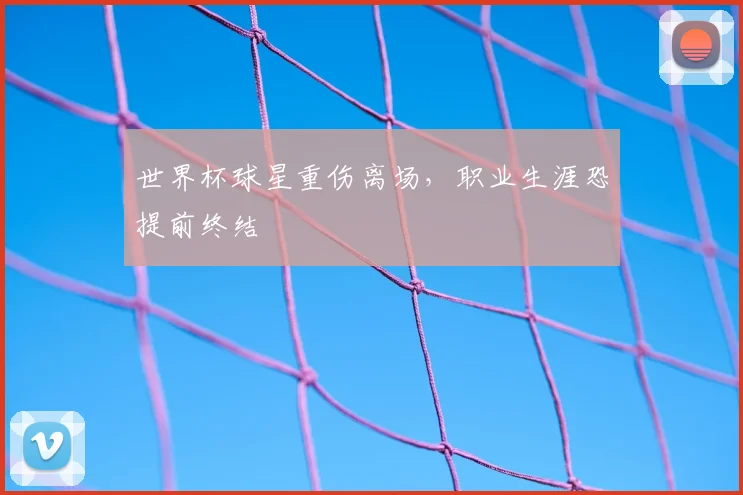 世界杯球星重伤离场,职业生涯恐提前终结