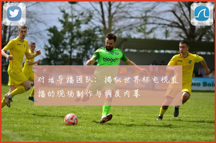 对话导播团队:揭秘世界杯电视直播的现场制作与调度内幕