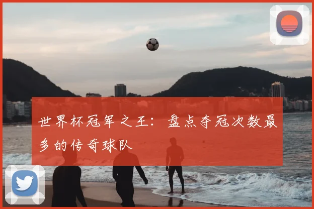 世界杯冠军之王:盘点夺冠次数最多的传奇球队
