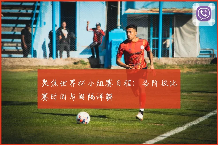聚焦世界杯小组赛日程:各阶段比赛时间与间隔详解