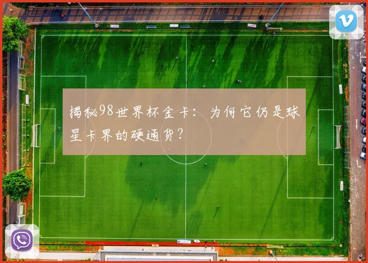 揭秘98世界杯金卡:为何它仍是球星卡界的硬通货?