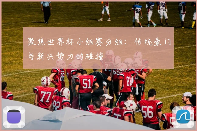 聚焦世界杯小组赛分组:传统豪门与新兴势力的碰撞