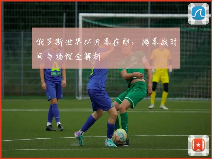 俄罗斯世界杯开幕在即,揭幕战时间与场馆全解析
